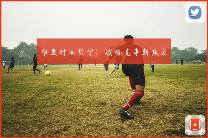 印度对决贝宁:战略竞争新焦点
