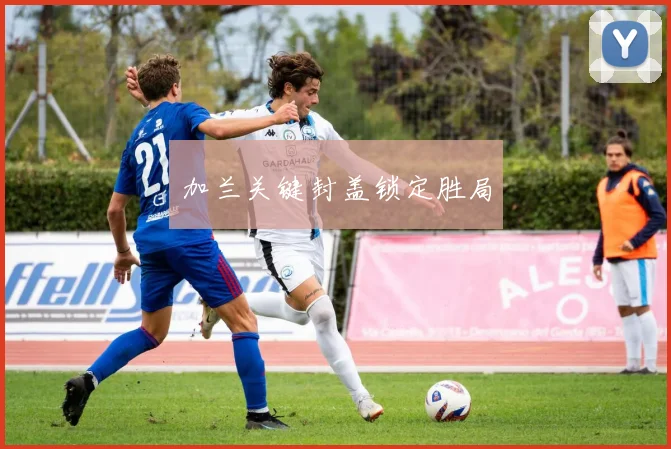 加兰关键封盖锁定胜局