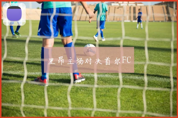 里昂主场对决首尔FC