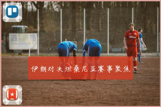伊朗对决坦桑尼亚赛事聚焦