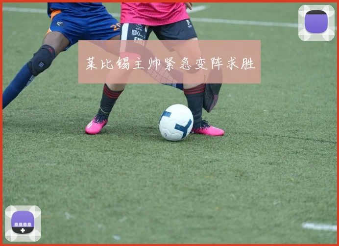 莱比锡主帅紧急变阵求胜