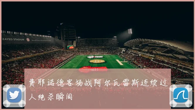 费耶诺德客场战阿尔瓦雷斯连续过人绝杀瞬间