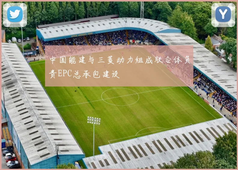 中国能建与三菱动力组成联合体负责EPC总承包建设