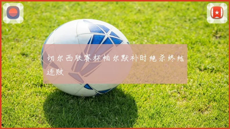 切尔西联赛杯帕尔默补时绝杀终结连败
