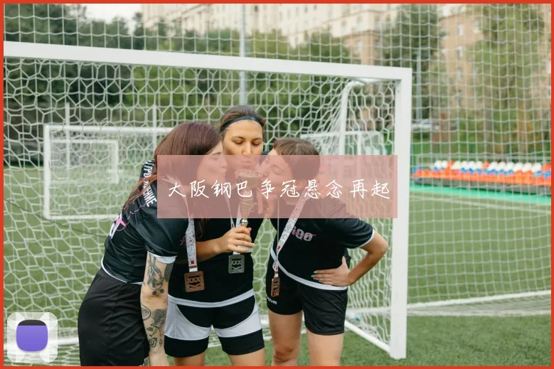 大阪钢巴争冠悬念再起