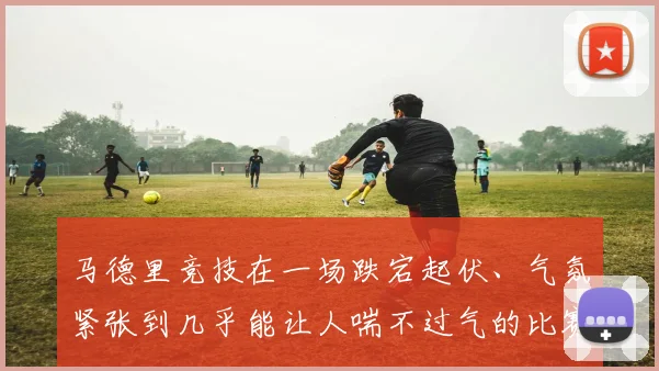 马德里竞技在一场跌宕起伏、气氛紧张到几乎能让人喘不过气的比赛中