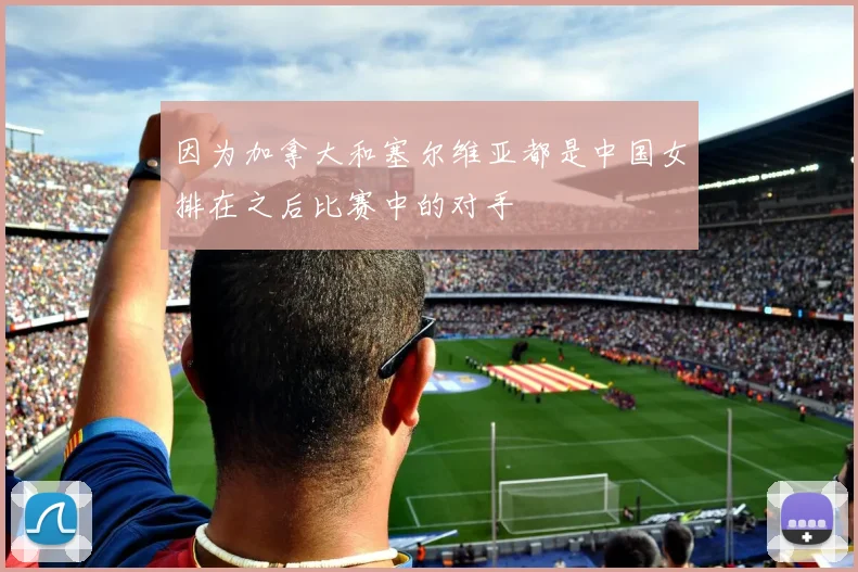 因为加拿大和塞尔维亚都是中国女排在之后比赛中的对手