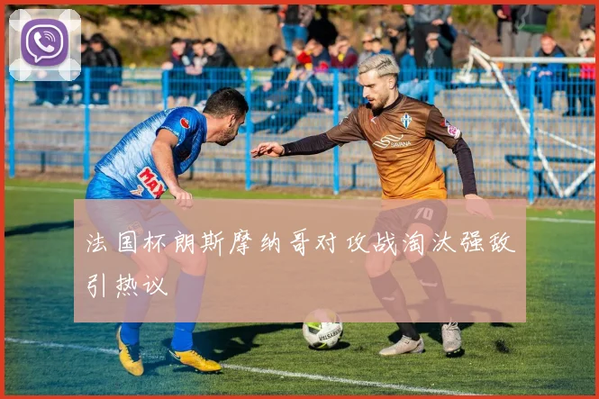 法国杯朗斯摩纳哥对攻战淘汰强敌引热议