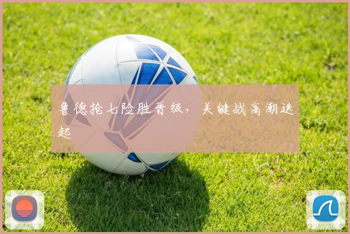鲁德抢七险胜晋级,关键战高潮迭起