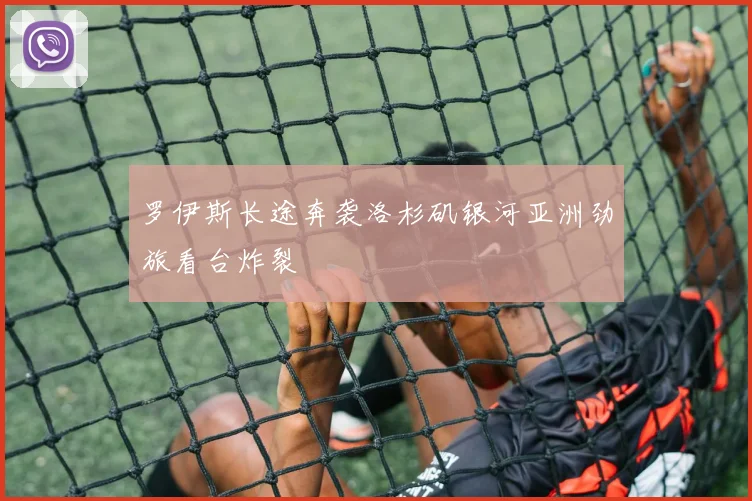 罗伊斯长途奔袭洛杉矶银河亚洲劲旅看台炸裂