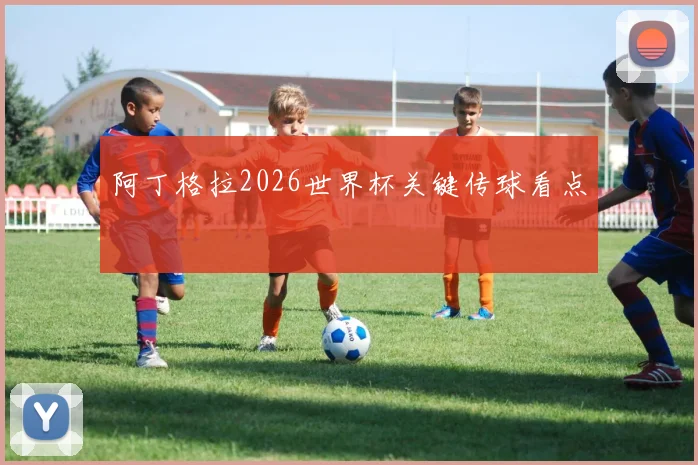 阿丁格拉2026世界杯关键传球看点
