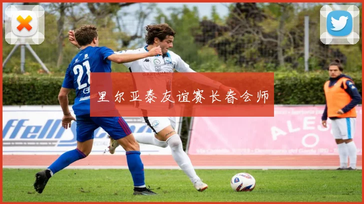 里尔亚泰友谊赛长春会师