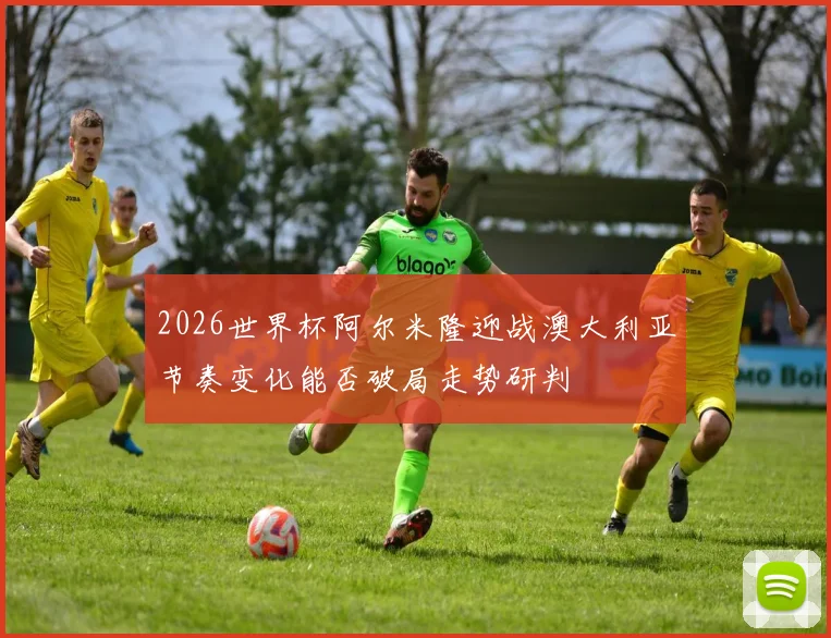 2026世界杯阿尔米隆迎战澳大利亚节奏变化能否破局走势研判