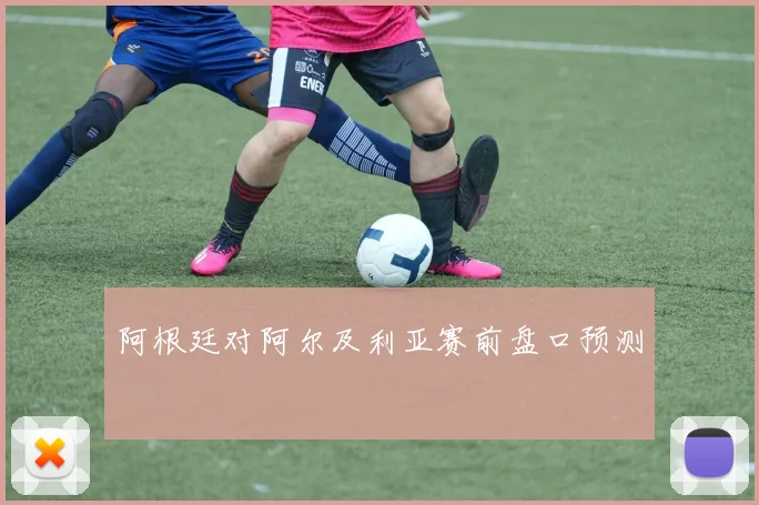 阿根廷对阿尔及利亚赛前盘口预测