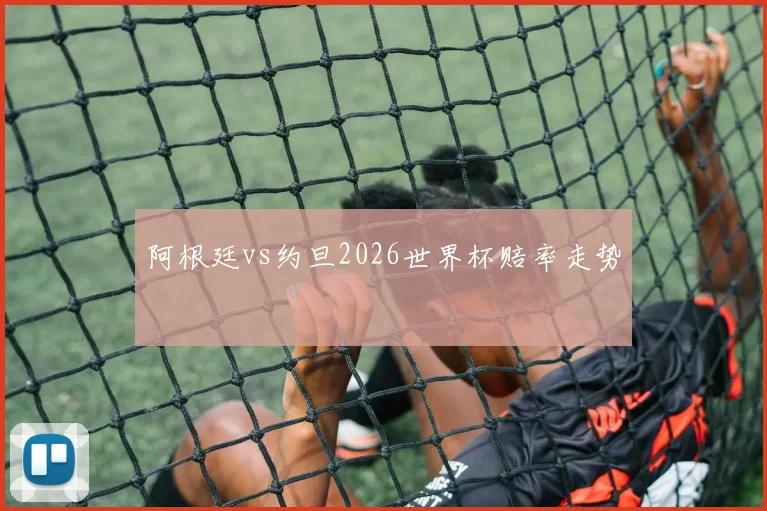 阿根廷vs约旦2026世界杯赔率走势