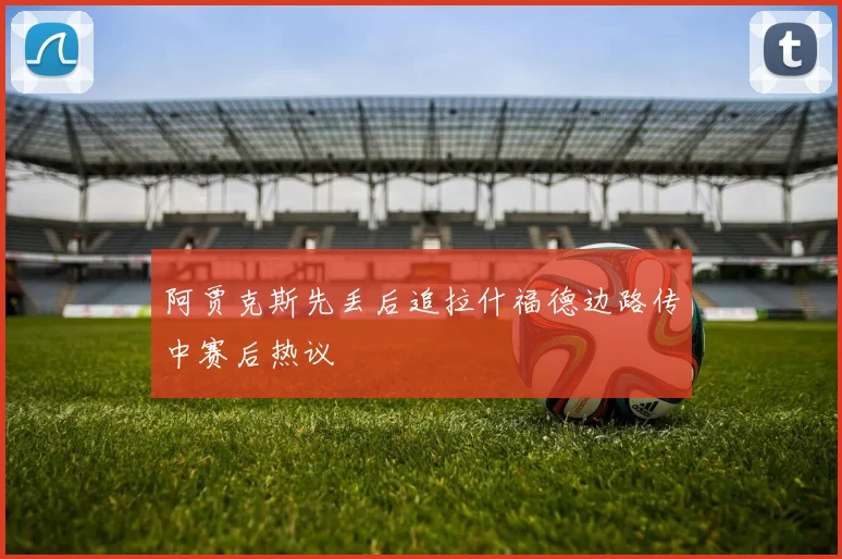 阿贾克斯先丢后追拉什福德边路传中赛后热议