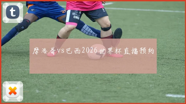 摩洛哥vs巴西2026世界杯直播预约