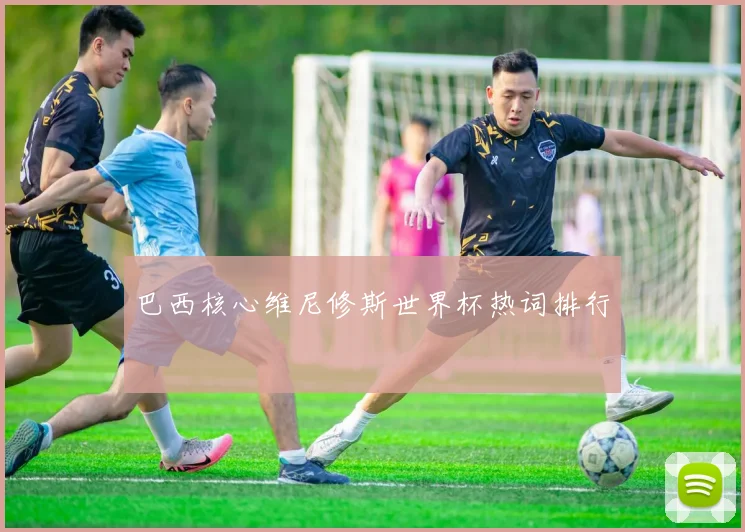 巴西核心维尼修斯世界杯热词排行