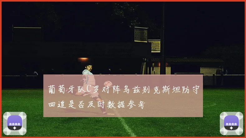 葡萄牙队C罗对阵乌兹别克斯坦防守回追是否及时数据参考