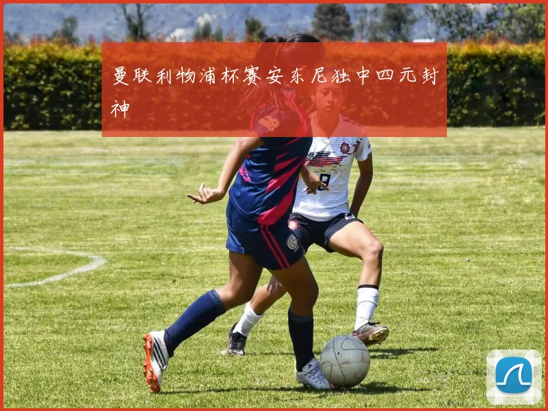 曼联利物浦杯赛安东尼独中四元封神