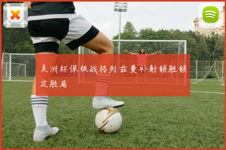 美洲杯保级战格列兹曼补射锁胜锁定胜局