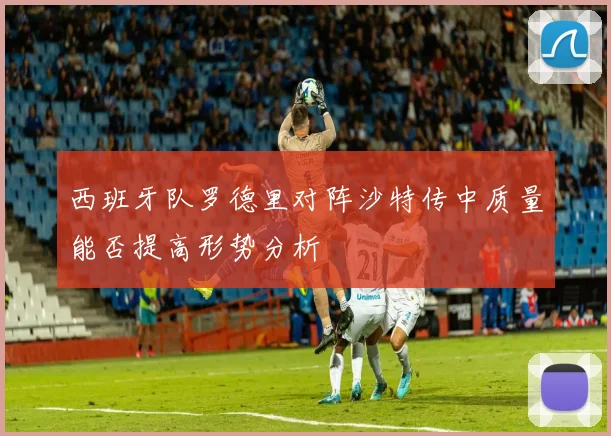 西班牙队罗德里对阵沙特传中质量能否提高形势分析