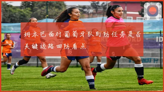 姆本巴面对葡萄牙队盯防任务是否关键边路回防看点