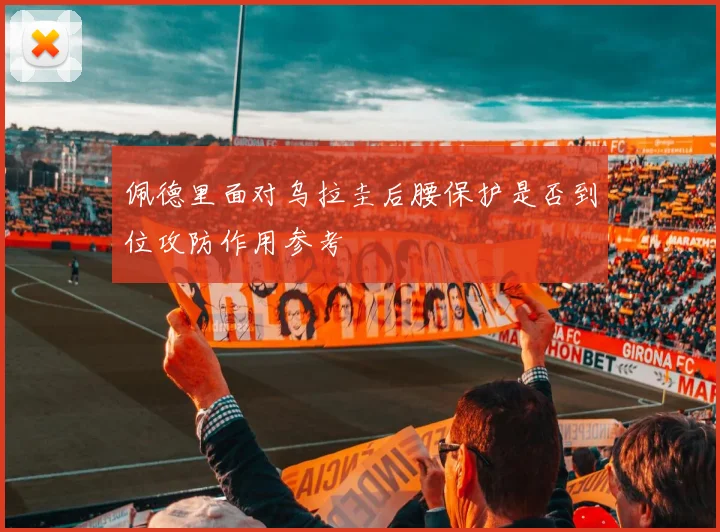 佩德里面对乌拉圭后腰保护是否到位攻防作用参考