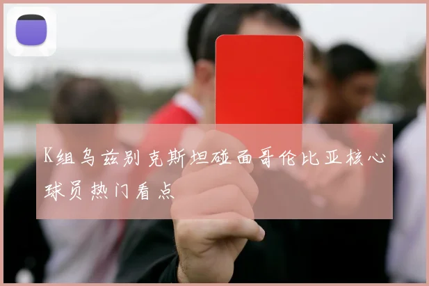 K组乌兹别克斯坦碰面哥伦比亚核心球员热门看点