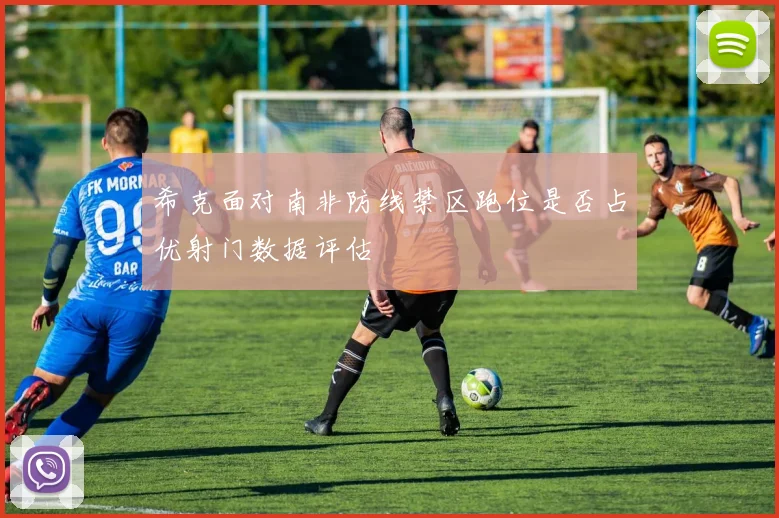 希克面对南非防线禁区跑位是否占优射门数据评估