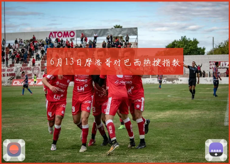 6月13日摩洛哥对巴西热搜指数