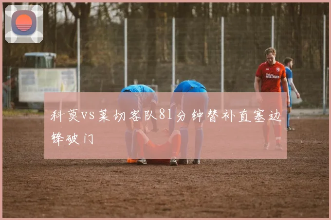 科莫vs莱切客队81分钟替补直塞边锋破门