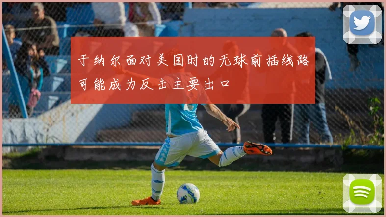 于纳尔面对美国时的无球前插线路可能成为反击主要出口