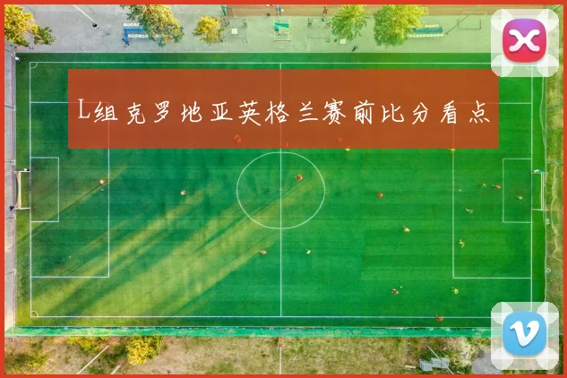 L组克罗地亚英格兰赛前比分看点