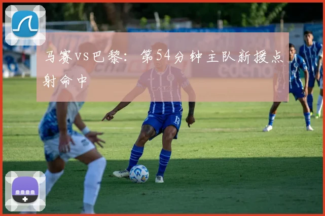 马赛vs巴黎：第54分钟主队新援点射命中