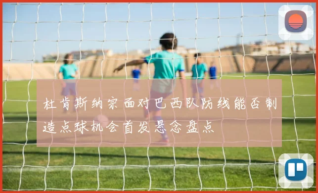 杜肯斯纳宗面对巴西队防线能否制造点球机会首发悬念盘点