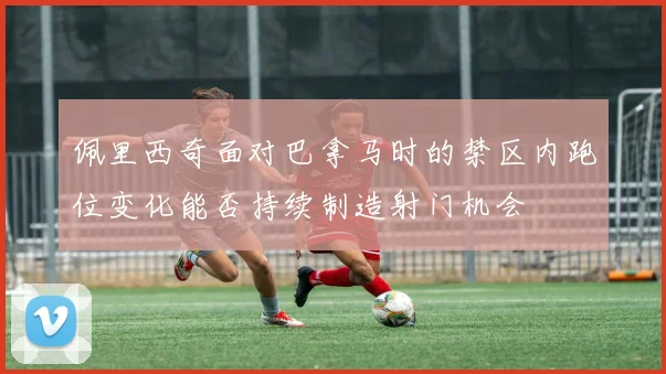 佩里西奇面对巴拿马时的禁区内跑位变化能否持续制造射门机会