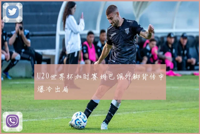 U20世界杯加时赛姆巴佩外脚背传中爆冷出局