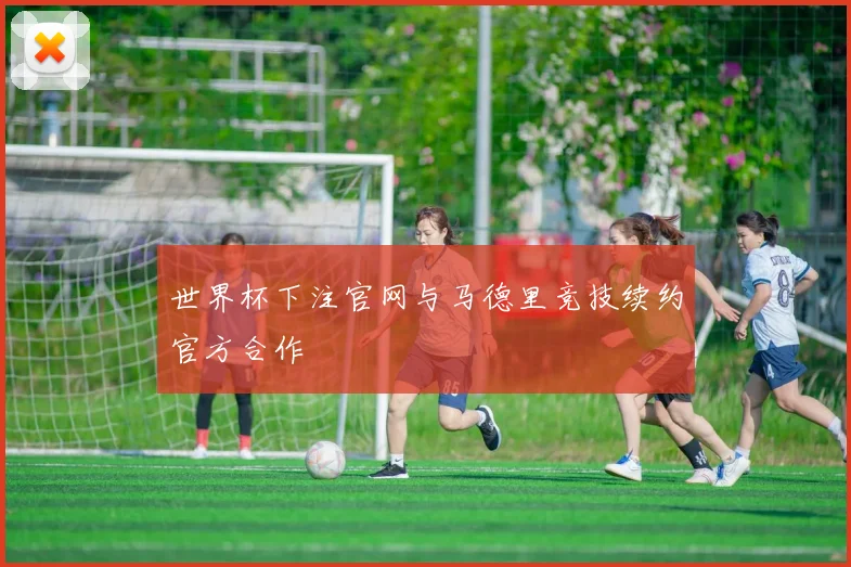 世界杯下注官网与马德里竞技续约官方合作