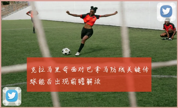 克拉马里奇面对巴拿马防线关键传球能否出现前瞻解读