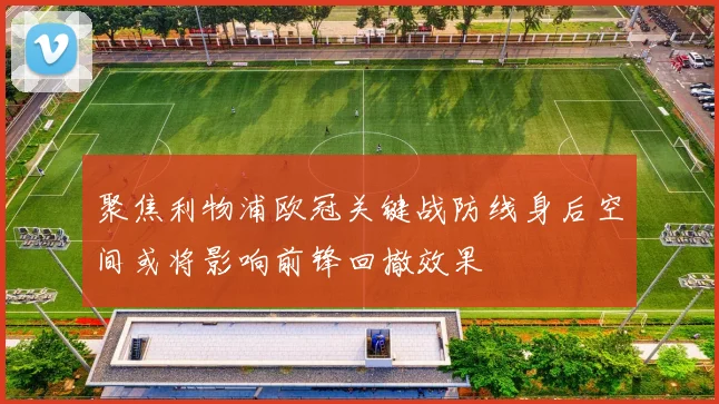 聚焦利物浦欧冠关键战防线身后空间或将影响前锋回撤效果