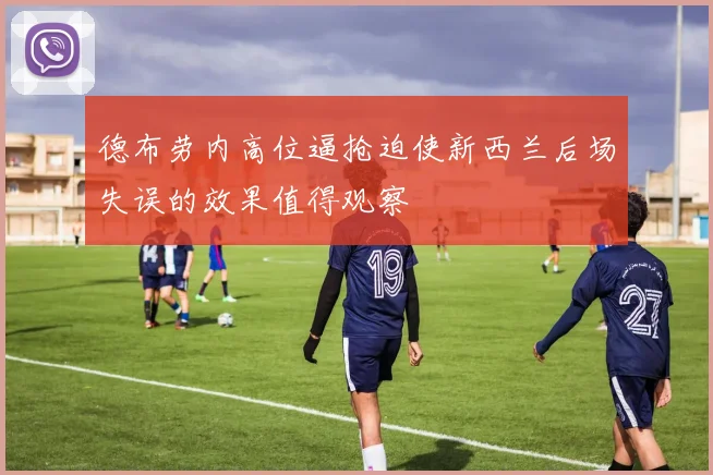 德布劳内高位逼抢迫使新西兰后场失误的效果值得观察