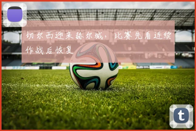 切尔西迎来赫尔城，比赛先看连续作战后恢复