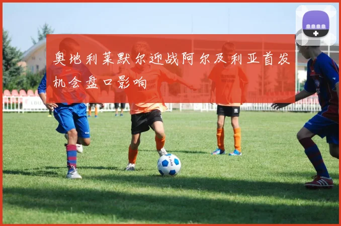 奥地利莱默尔迎战阿尔及利亚首发机会盘口影响
