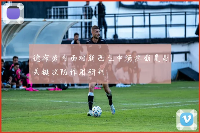 德布劳内面对新西兰中场拦截是否关键攻防作用研判