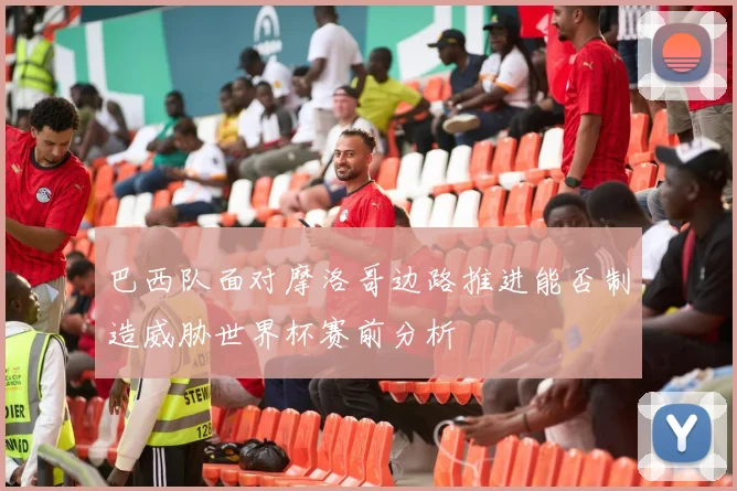 巴西队面对摩洛哥边路推进能否制造威胁世界杯赛前分析