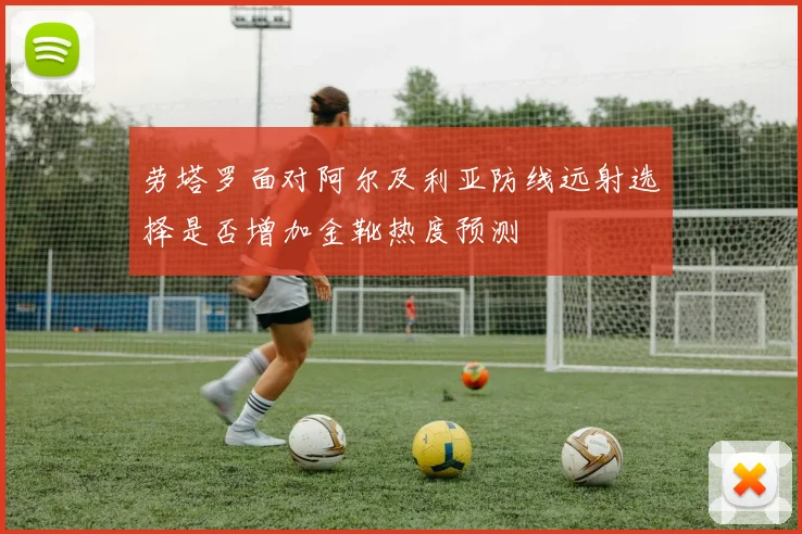 劳塔罗面对阿尔及利亚防线远射选择是否增加金靴热度预测