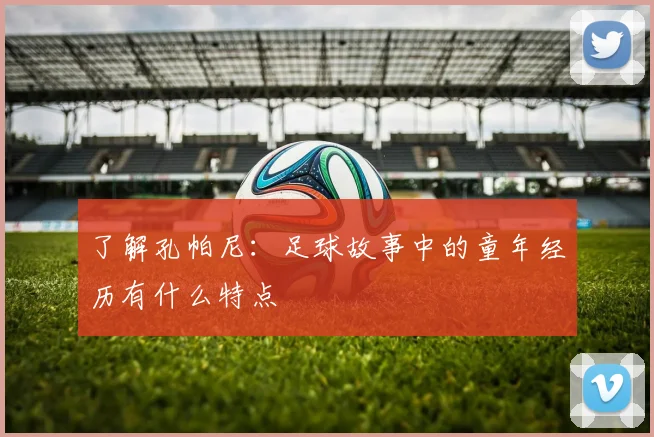 了解孔帕尼：足球故事中的童年经历有什么特点