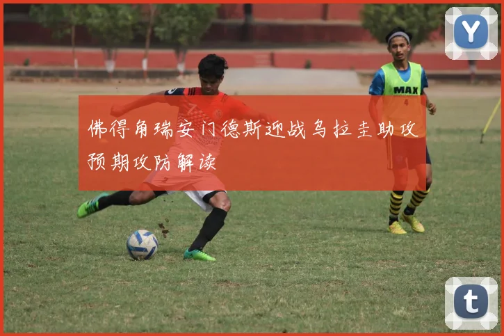 佛得角瑞安门德斯迎战乌拉圭助攻预期攻防解读