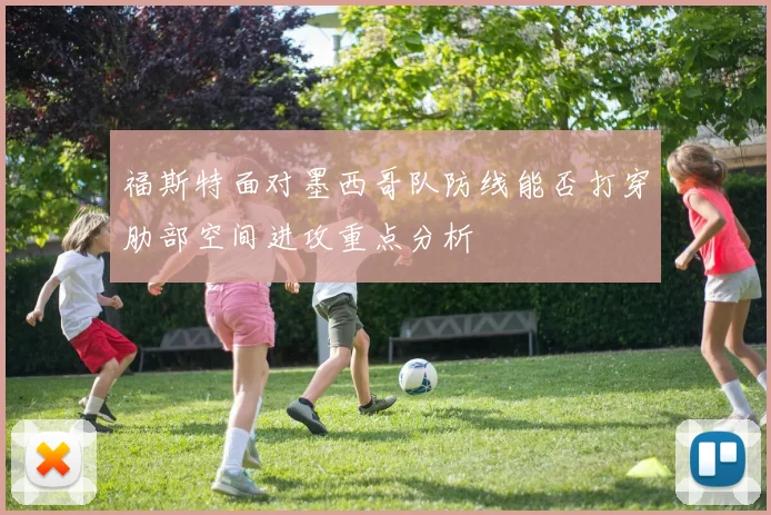 福斯特面对墨西哥队防线能否打穿肋部空间进攻重点分析